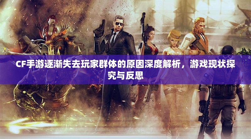 CF手游逐渐失去玩家群体的原因深度解析，游戏现状探究与反思
