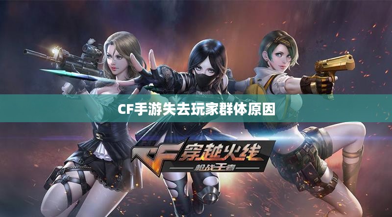 CF手游逐渐失去玩家群体的原因深度解析,游戏现状探究与反思 CF手游逐渐失去玩家群体的原因深度解析,游戏现状探究与反思