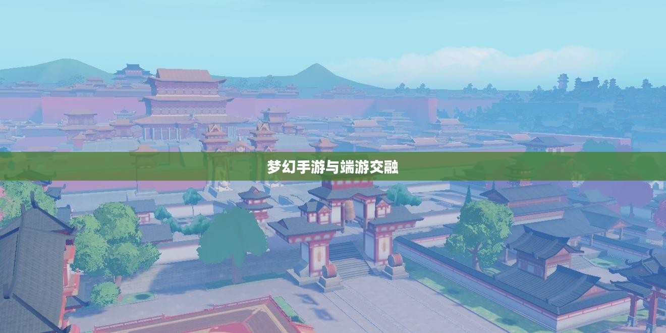 梦幻手游与端游交融,梦幻游戏体验全攻略 梦幻手游与端游交融,梦幻游戏体验全攻略