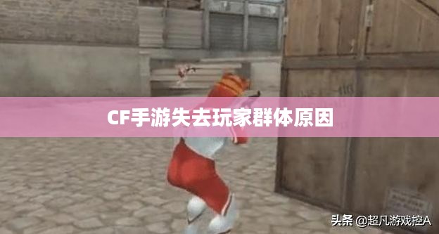 CF手游逐渐失去玩家群体的原因探究，游戏发展的反思与探讨