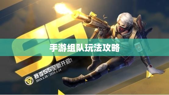 手游组队玩法攻略，玩转多人协作，共赴胜利之路