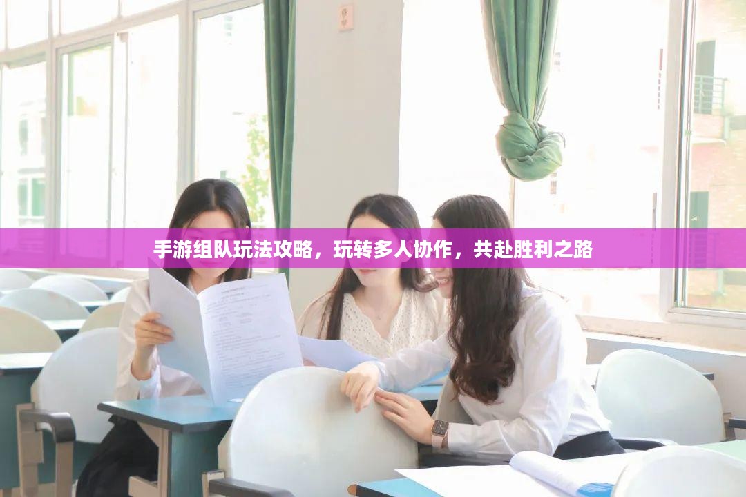 手游组队玩法攻略,玩转多人协作,共赴胜利之路 手游组队玩法攻略,玩转多人协作,共赴胜利之路