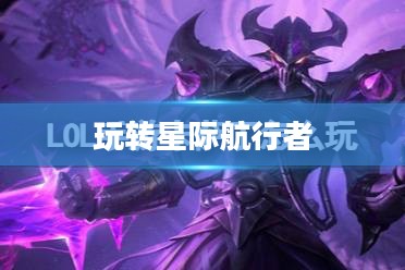 云顶手游卡萨丁攻略，星际航行者的玩转指南