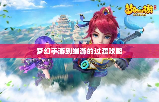 手游到端游梦幻过渡攻略，梦幻手游玩家玩转端游的指南