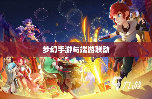 梦幻手游与端游联动体验，手游玩转，探索端游世界的奇幻之旅