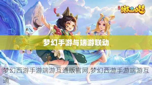 梦幻手游与端游联动体验，手游玩转，探索端游世界的奇幻之旅