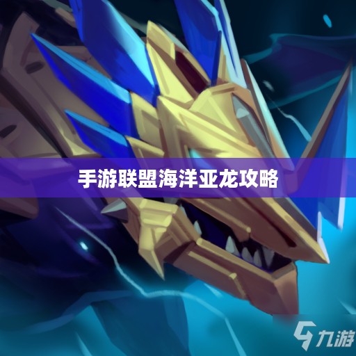 手游联盟海洋亚龙攻略,深海巨兽玩转指南 手游联盟海洋亚龙攻略,深海巨兽玩转指南