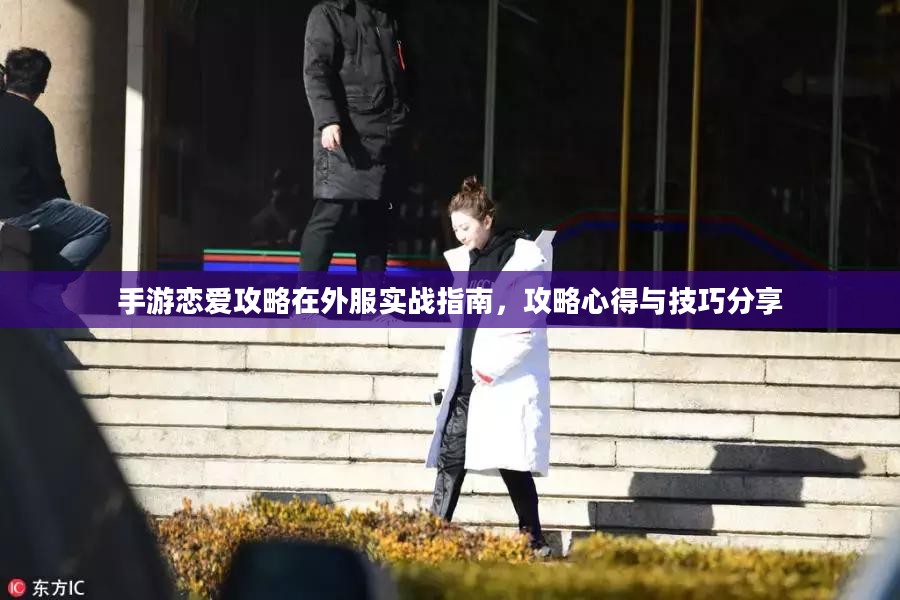 手游恋爱攻略在外服实战指南，攻略心得与技巧分享