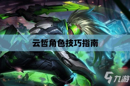 英雄联盟手游云哲攻略，玩转云哲角色技巧指南