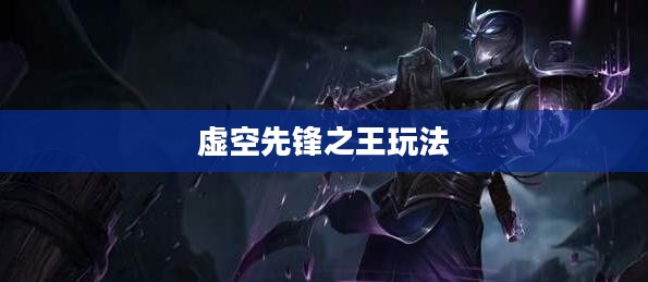 云顶手游卡萨丁攻略，玩转虚空先锋之王