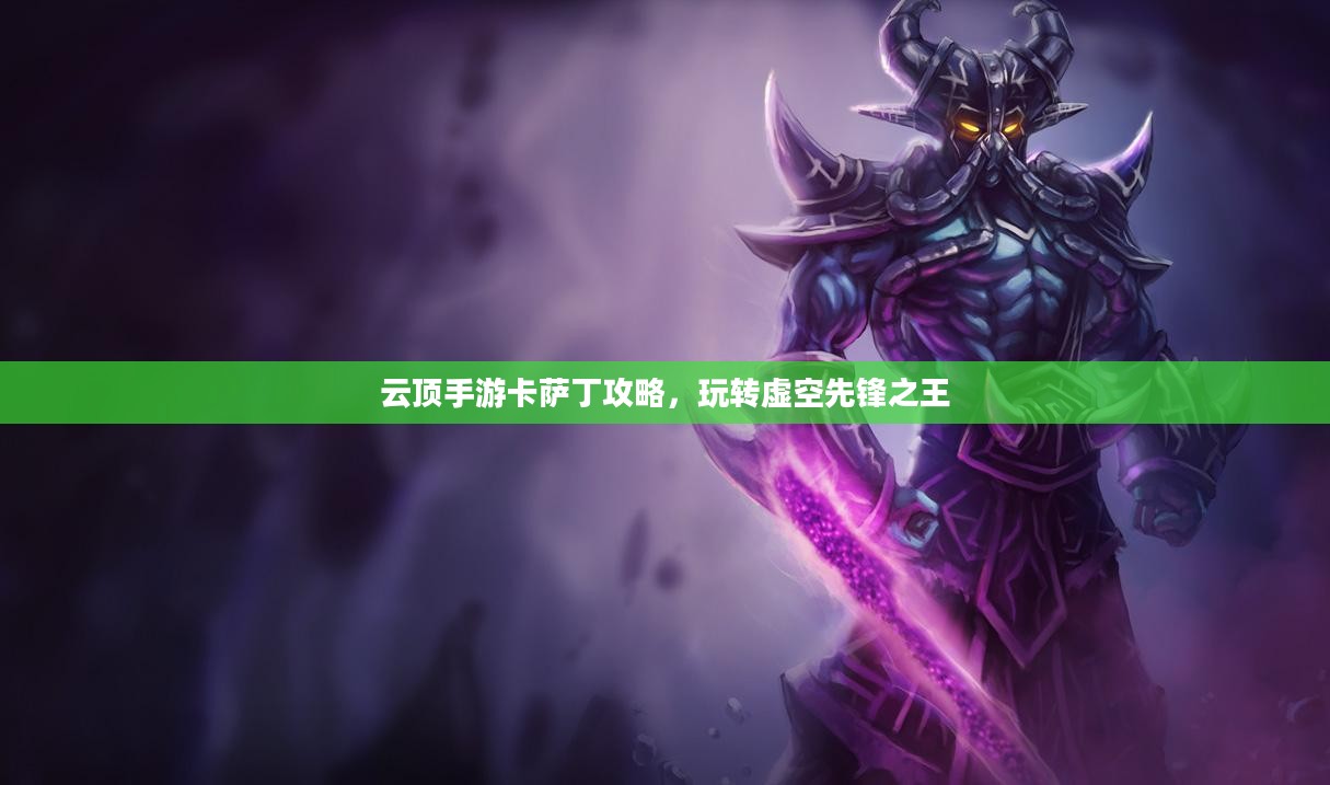 云顶手游卡萨丁攻略,玩转虚空先锋之王 云顶手游卡萨丁攻略,玩转虚空先锋之王