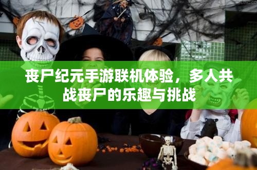 丧尸纪元手游联机体验，多人共战丧尸的乐趣与挑战