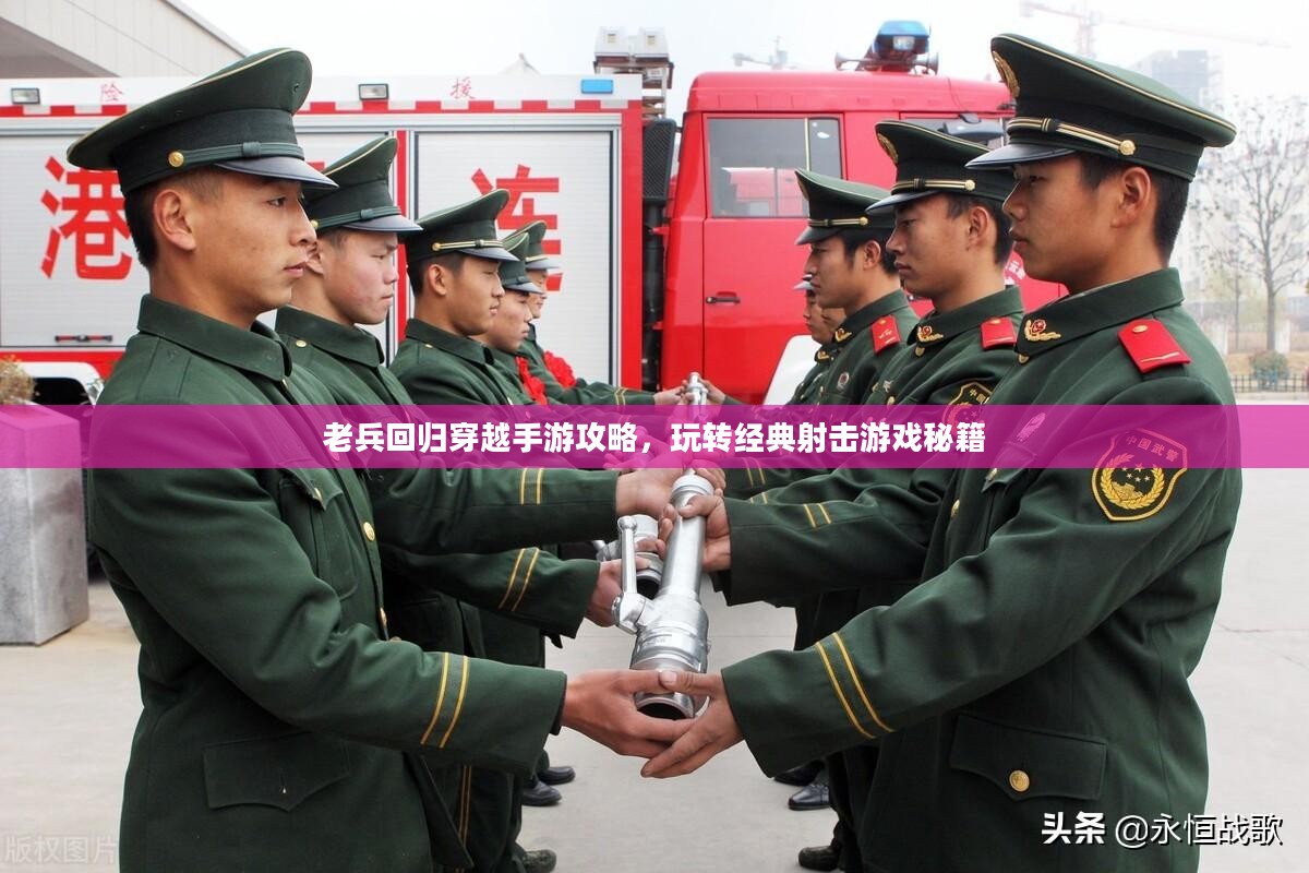 老兵回归穿越手游攻略，玩转经典射击游戏秘籍