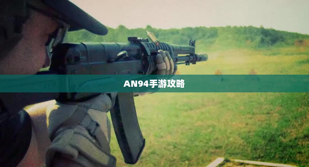 手游AN94攻略，掌握强力武器的秘诀