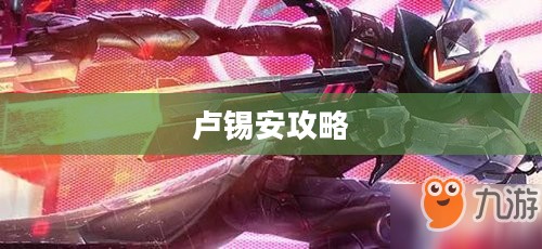 手游卢锡安攻略，玩转英雄角色卢锡安的技巧与策略