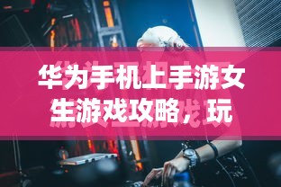 华为手机上手游女生游戏攻略,玩转游戏世界 华为手机上手游女生游戏攻略,玩转游戏世界