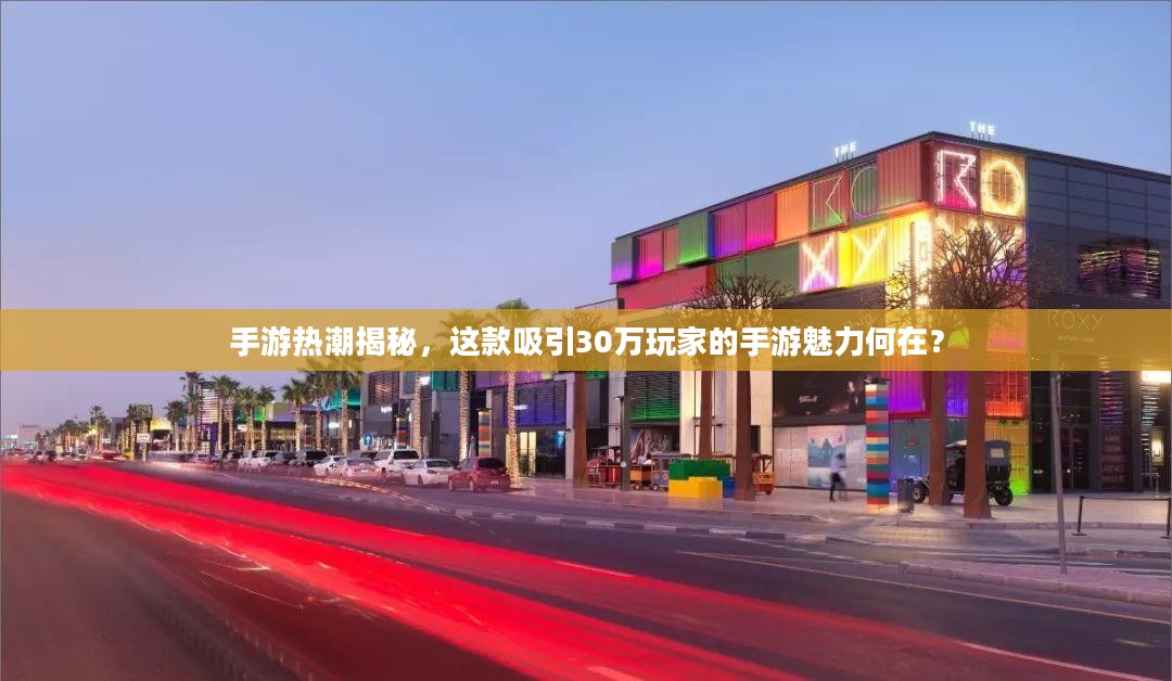 手游热潮揭秘,这款吸引30万玩家的手游魅力何在? 手游热潮揭秘,这款吸引30万玩家的手游魅力何在?