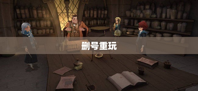 哈利波特手游,删号重玩的诱惑与挑战 哈利波特手游,删号重玩的诱惑与挑战