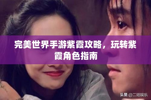 完美世界手游紫霞攻略,玩转紫霞角色指南 完美世界手游紫霞攻略,玩转紫霞角色指南