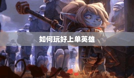 手游LOL上单攻略,如何玩好上单英雄? 手游LOL上单攻略,如何玩好上单英雄?