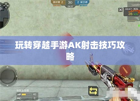 玩转穿越手游AK射击技巧攻略 玩转穿越手游AK射击技巧攻略