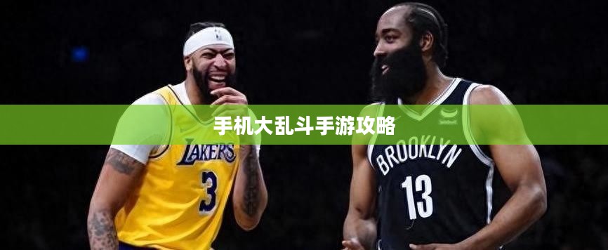 手机大乱斗手游攻略，策略与技巧详解