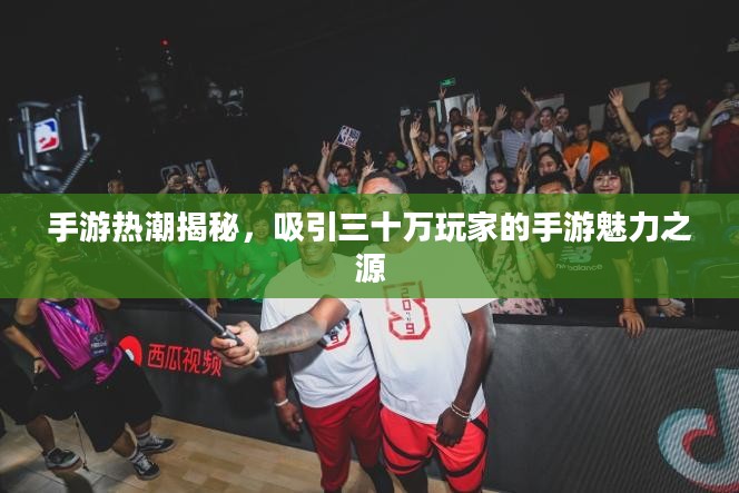 手游热潮揭秘,吸引三十万玩家的手游魅力之源 手游热潮揭秘,吸引三十万玩家的手游魅力之源