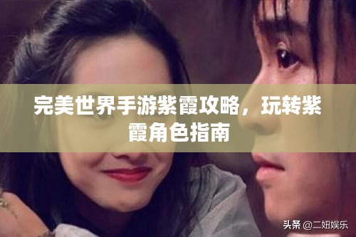 完美世界手游紫霞攻略,玩转紫霞角色指南 完美世界手游紫霞攻略,玩转紫霞角色指南