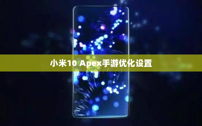 小米10 Apex手游优化设置与操作指南，畅玩指南