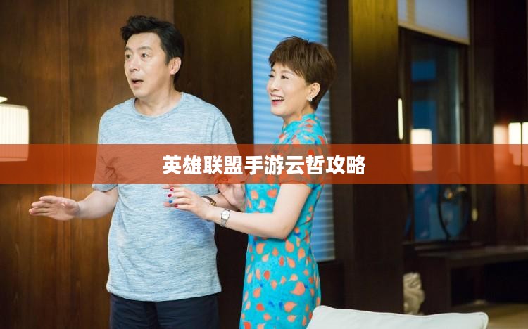 英雄联盟手游云哲攻略，玩转云哲角色技巧指南
