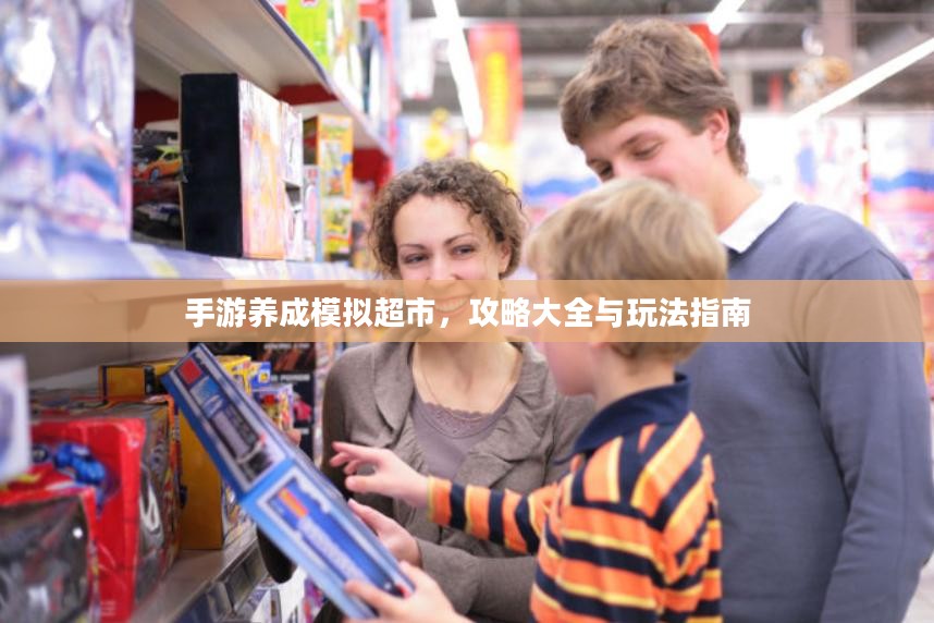 手游养成模拟超市，攻略大全与玩法指南