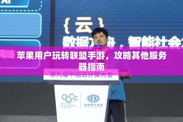 苹果用户玩转联盟手游,攻略其他服务器指南 苹果用户玩转联盟手游,攻略其他服务器指南
