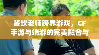 餐饮老师跨界游戏，CF手游与端游的完美融合与教学新篇章