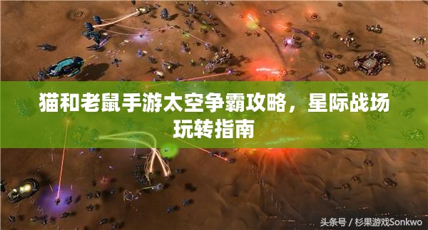 猫和老鼠手游太空争霸攻略,星际战场玩转指南 猫和老鼠手游太空争霸攻略,星际战场玩转指南