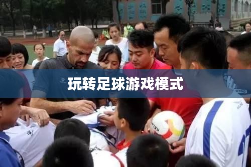 手游足球游戏模式攻略，玩转足球游戏模式！