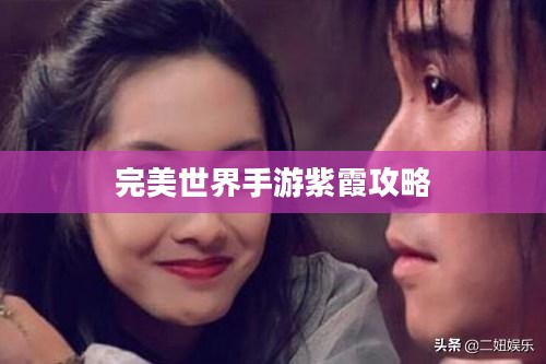 完美世界手游紫霞攻略,玩转紫霞角色指南 完美世界手游紫霞攻略,玩转紫霞角色指南