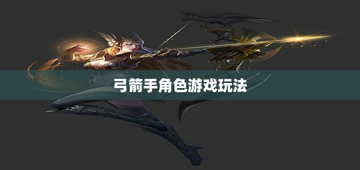 手游攻略，弓箭手角色游戏世界玩转指南