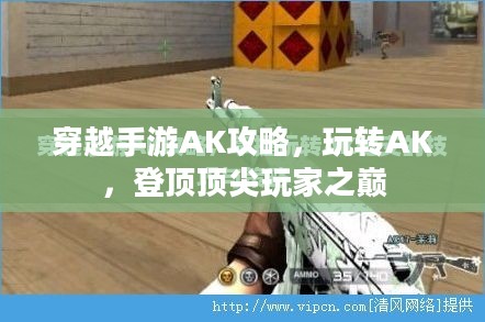 穿越手游AK攻略,玩转AK,登顶顶尖玩家之巅 穿越手游AK攻略,玩转AK,登顶顶尖玩家之巅