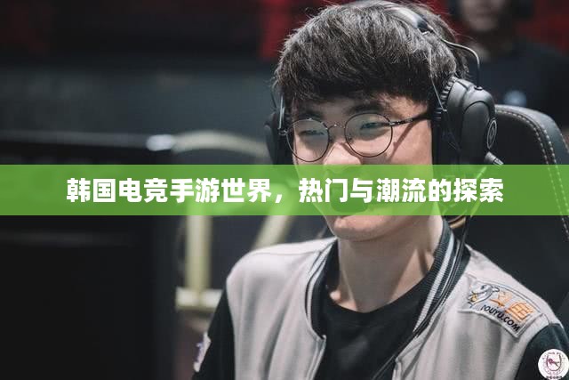 韩国电竞手游世界,热门与潮流的探索 韩国电竞手游世界,热门与潮流的探索