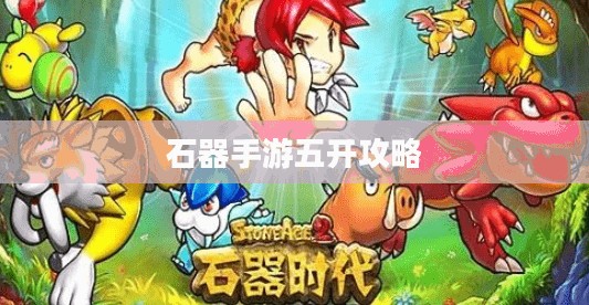 石器手游五开攻略，探索石器世界的多重乐趣