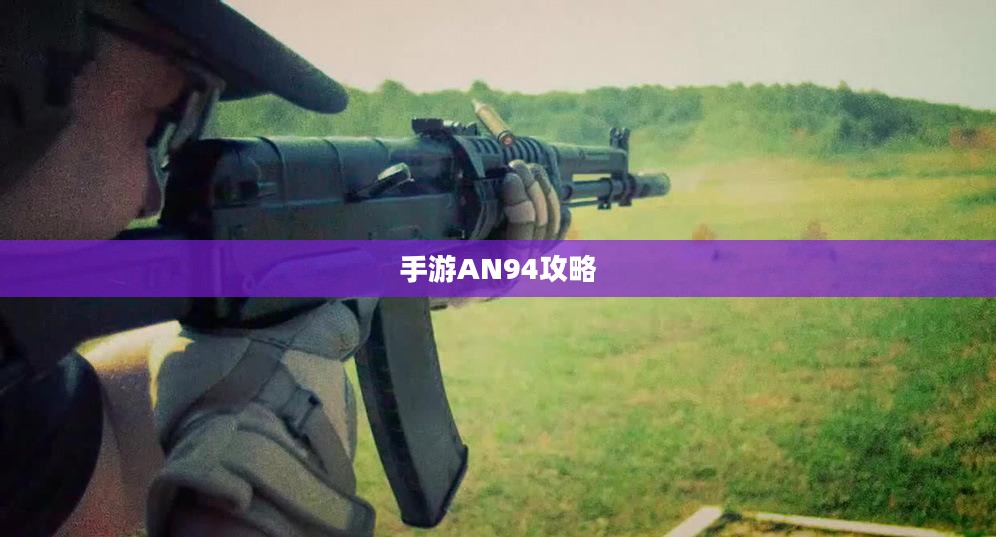 手游AN94攻略，玩转强力武器技巧与策略