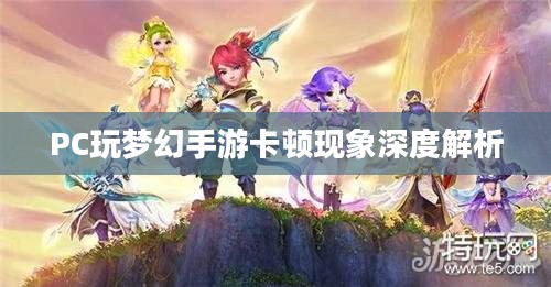 PC玩梦幻手游卡顿现象深度解析