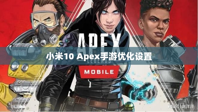 小米10 Apex手游优化设置与流畅游戏体验攻略 小米10 Apex手游优化设置与流畅游戏体验攻略
