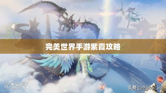 完美世界手游紫霞攻略,玩转仙侠梦指南 完美世界手游紫霞攻略,玩转仙侠梦指南