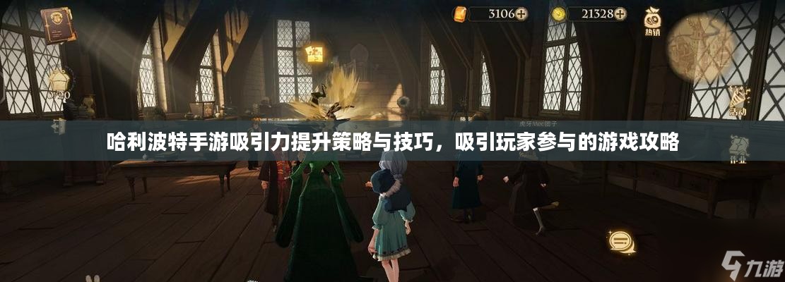 哈利波特手游吸引力提升策略与技巧，吸引玩家参与的游戏攻略