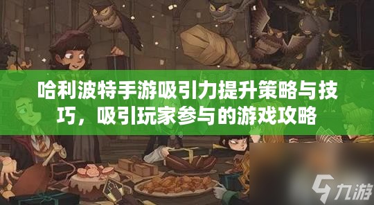 哈利波特手游吸引力提升策略与技巧,吸引玩家参与的游戏攻略 哈利波特手游吸引力提升策略与技巧,吸引玩家参与的游戏攻略