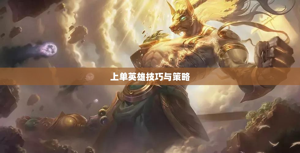 手游LOL上单英雄攻略，玩转上单英雄的技巧与策略