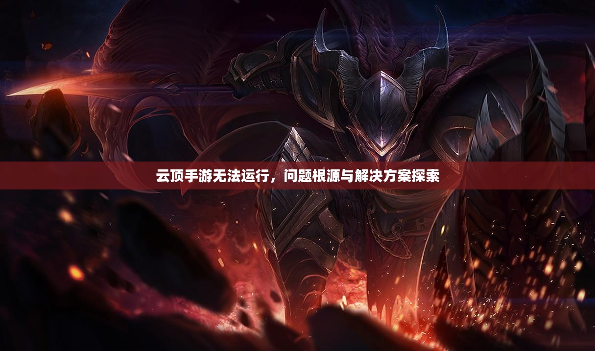 云顶手游无法运行,问题根源与解决方案探索 云顶手游无法运行,问题根源与解决方案探索
