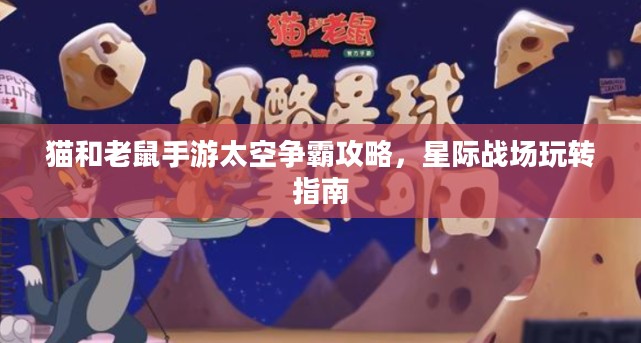 猫和老鼠手游太空争霸攻略，星际战场玩转指南