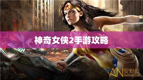 玩转神奇女侠2手游攻略与技巧大解密 玩转神奇女侠2手游攻略与技巧大解密